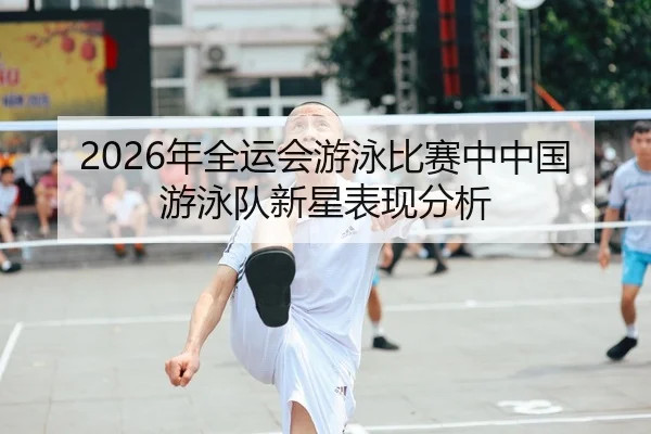 2026年全运会游泳比赛中中国游泳队新星表现分析