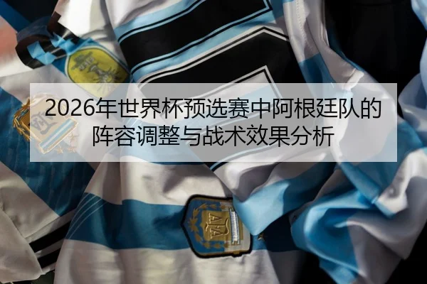 nian-shi-jie-bei-yu-xuan-sai-zhong-a-gen-ting-dui-de-zhen-rong-tiao-zheng-yu-zhan-shu-xiao-guo-fen-xi-2-737.jpg
