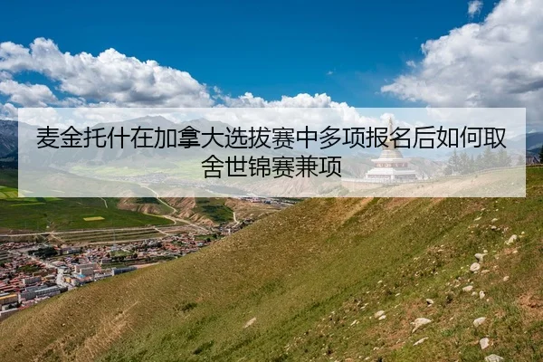 麦金托什在加拿大选拔赛中多项报名后如何取舍世锦赛兼项