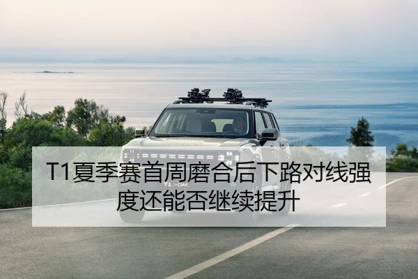 T1夏季赛首周磨合后下路对线强度还能否继续提升