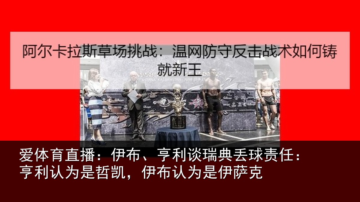 爱体育直播：伊布、亨利谈瑞典丢球责任：亨利认为是哲凯，伊布认为是伊萨克