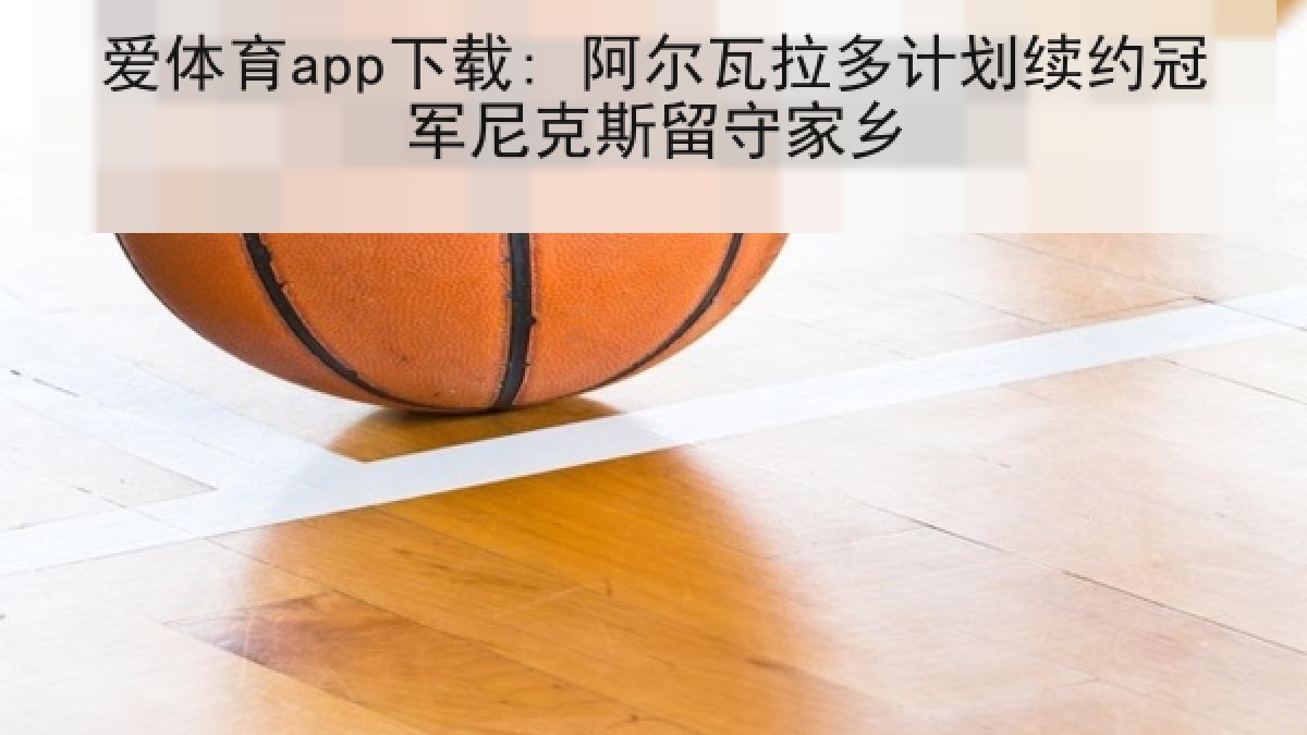 爱体育app下载: 阿尔瓦拉多计划续约冠军尼克斯留守家乡
