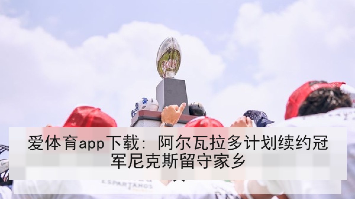 爱体育app下载: 阿尔瓦拉多计划续约冠军尼克斯留守家乡