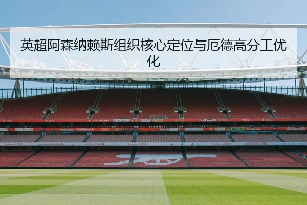 英超阿森纳赖斯组织核心定位与厄德高分工优化