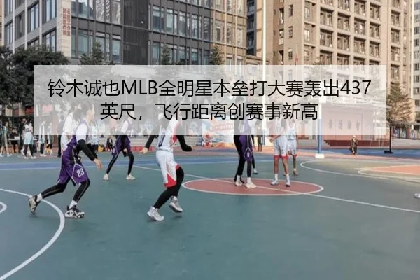 铃木诚也MLB全明星本垒打大赛轰出437英尺，飞行距离创赛事新高