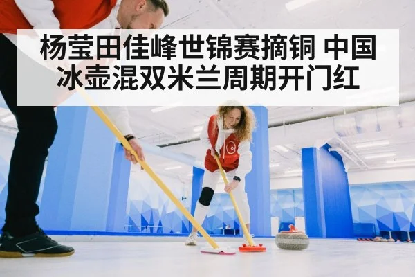 杨莹田佳峰世锦赛摘铜 中国冰壶混双米兰周期开门红