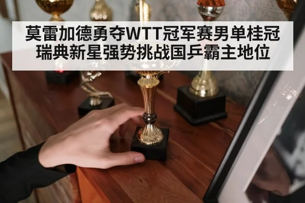 莫雷加德勇夺WTT冠军赛男单桂冠 瑞典新星强势挑战国乒霸主地位