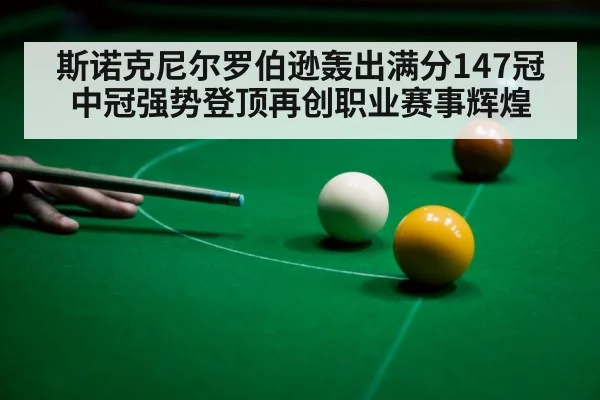 斯诺克尼尔罗伯逊轰出满分147冠中冠强势登顶再创职业赛事辉煌