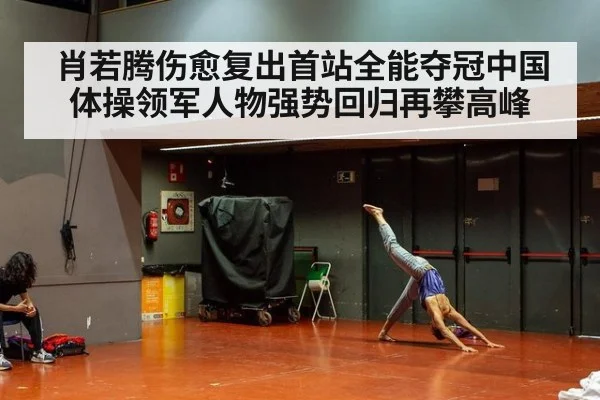 肖若腾伤愈复出首站全能夺冠中国体操领军人物强势回归再攀高峰