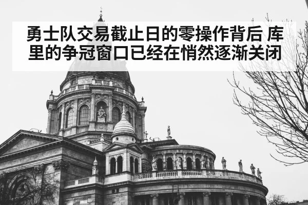 勇士队交易截止日的零操作背后 库里的争冠窗口已经在悄然逐渐关闭